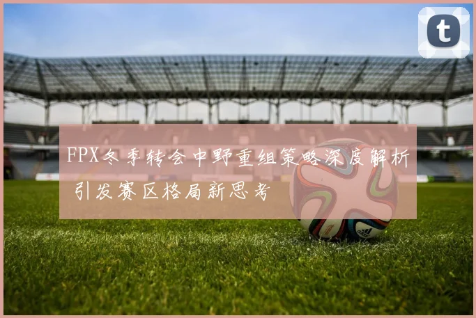 FPX冬季转会中野重组策略深度解析 引发赛区格局新思考