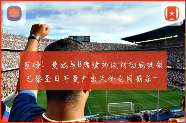 重磅!曼城与B席续约谈判彻底破裂 巴黎圣日耳曼开出天价合同截杀