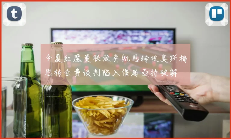 今夏红魔曼联放弃凯恩转攻奥斯梅恩转会费谈判陷入僵局亟待破解