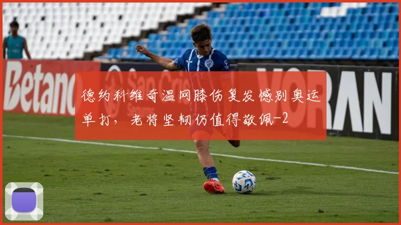 德约科维奇温网膝伤复发憾别奥运单打，老将坚韧仍值得敬佩