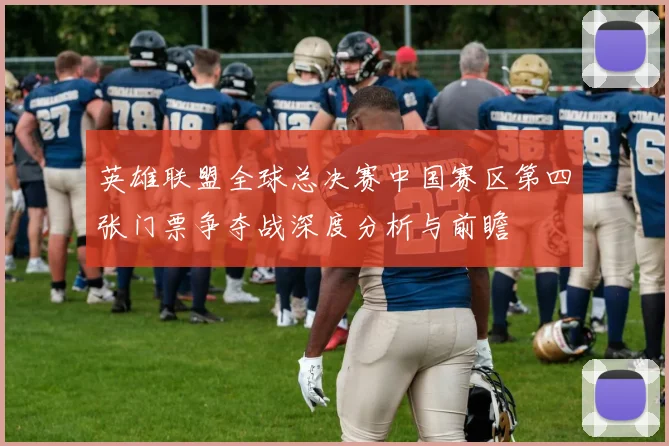 英雄联盟全球总决赛中国赛区第四张门票争夺战深度分析与前瞻