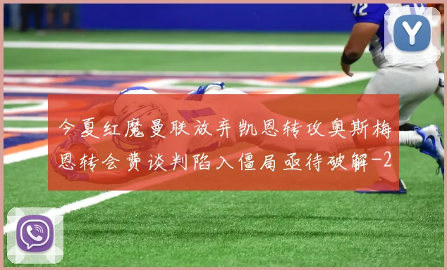 今夏红魔曼联放弃凯恩转攻奥斯梅恩转会费谈判陷入僵局亟待破解