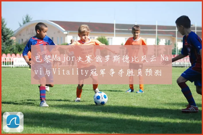 巴黎Major决赛俄罗斯德比风云 Navi与Vitality冠军争夺胜负预测