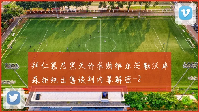 拜仁慕尼黑天价求购维尔茨勒沃库森拒绝出售谈判内幕解密