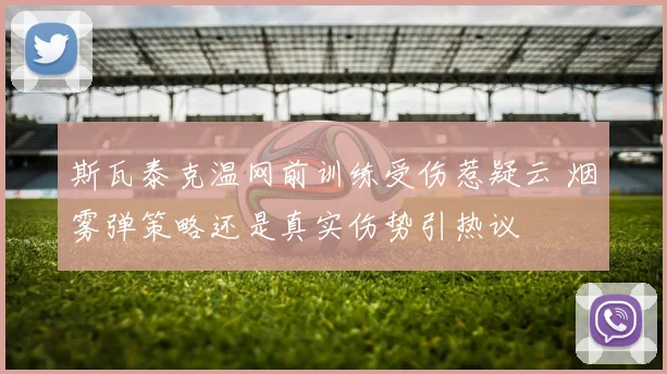 斯瓦泰克温网前训练受伤惹疑云 烟雾弹策略还是真实伤势引热议