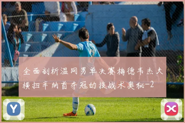 全面剖析温网男单决赛梅德韦杰夫横扫辛纳首夺冠的技战术奥秘