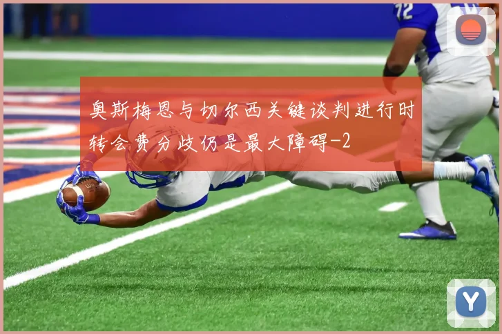 奥斯梅恩与切尔西关键谈判进行时转会费分歧仍是最大障碍