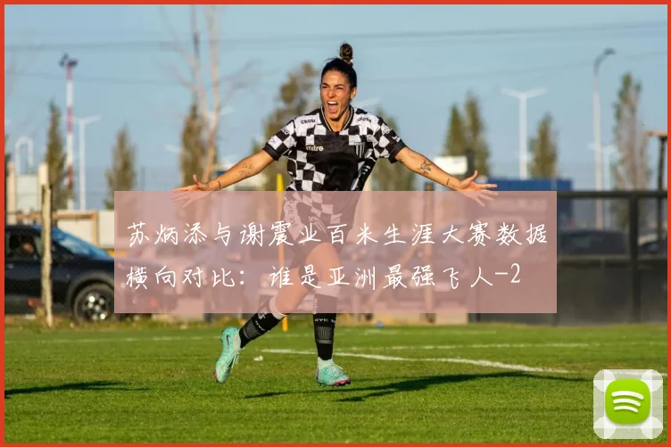 苏炳添与谢震业百米生涯大赛数据横向对比:谁是亚洲最强飞人