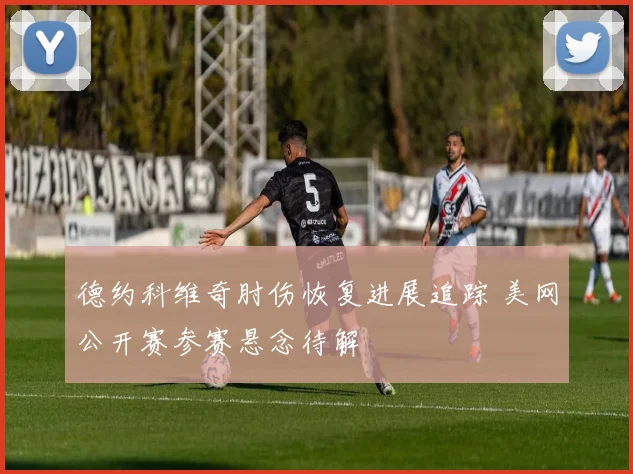 德约科维奇肘伤恢复进展追踪 美网公开赛参赛悬念待解
