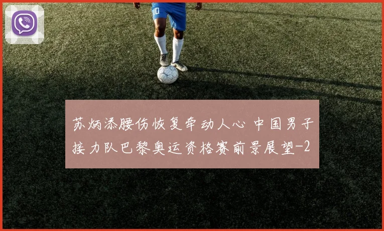 苏炳添腰伤恢复牵动人心 中国男子接力队巴黎奥运资格赛前景展望