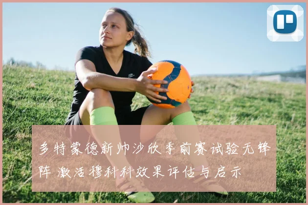 多特蒙德新帅沙欣季前赛试验无锋阵 激活穆科科效果评估与启示