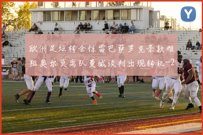 欧洲足坛转会惊雷巴萨罗克条款难阻奥尔莫离队曼城谈判出现转机