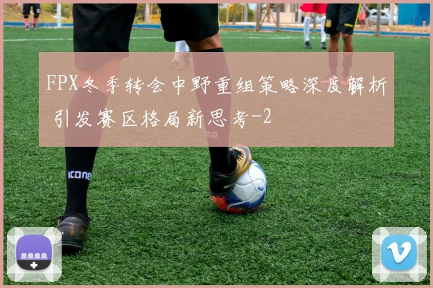 FPX冬季转会中野重组策略深度解析 引发赛区格局新思考