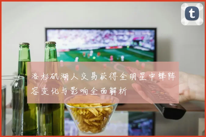 洛杉矶湖人交易获得全明星中锋阵容变化与影响全面解析