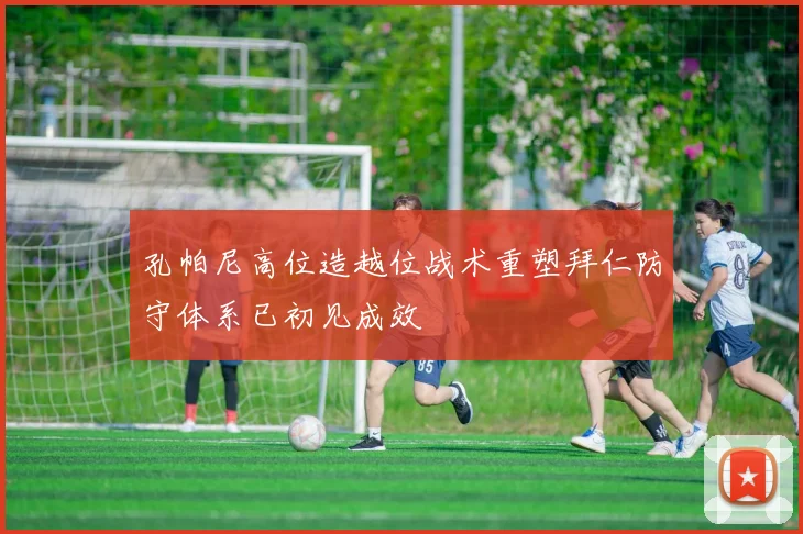 孔帕尼高位造越位战术重塑拜仁防守体系已初见成效