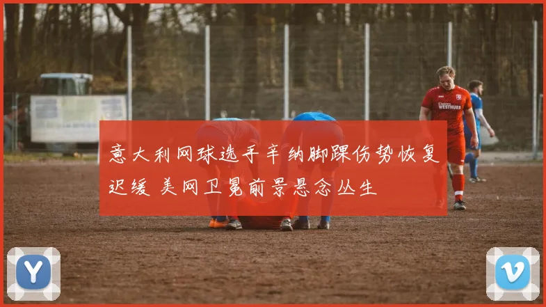 意大利网球选手辛纳脚踝伤势恢复迟缓 美网卫冕前景悬念丛生