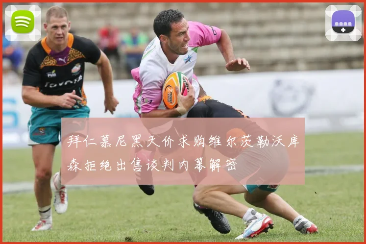 拜仁慕尼黑天价求购维尔茨勒沃库森拒绝出售谈判内幕解密