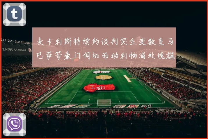 麦卡利斯特续约谈判突生变数皇马巴萨等豪门伺机而动利物浦处境尴尬