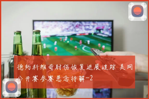 德约科维奇肘伤恢复进展追踪 美网公开赛参赛悬念待解