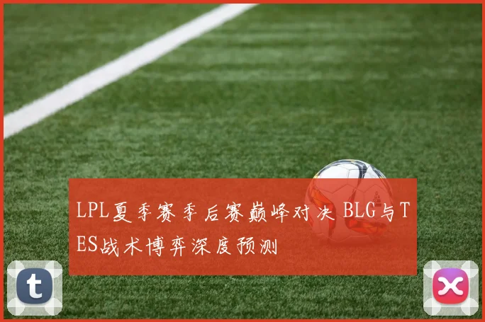 LPL夏季赛季后赛巅峰对决 BLG与TES战术博弈深度预测