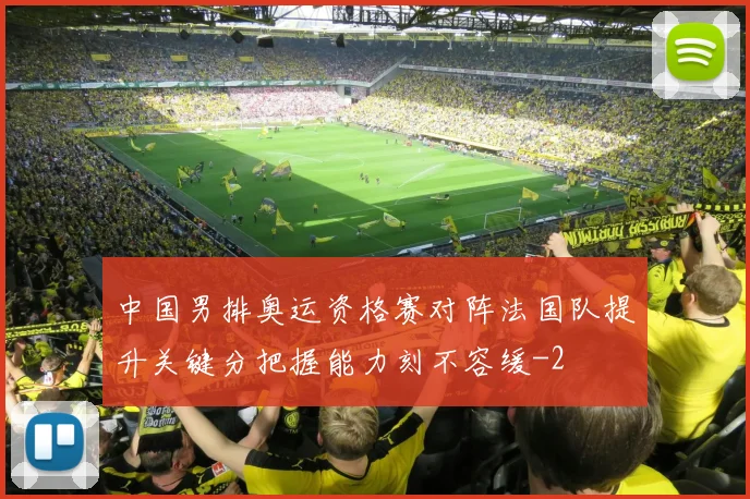 中国男排奥运资格赛对阵法国队提升关键分把握能力刻不容缓
