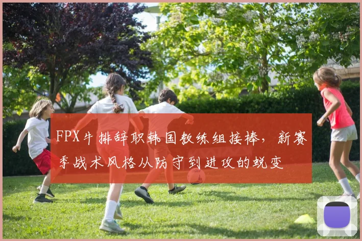 FPX牛排辞职韩国教练组接棒，新赛季战术风格从防守到进攻的蜕变