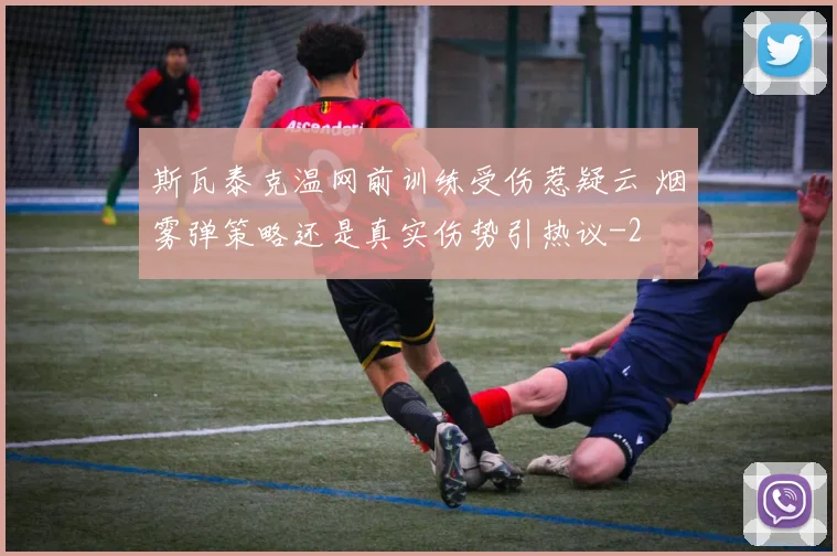 斯瓦泰克温网前训练受伤惹疑云 烟雾弹策略还是真实伤势引热议