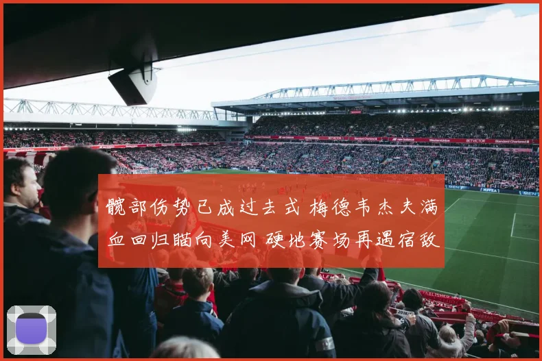 髋部伤势已成过去式 梅德韦杰夫满血回归瞄向美网 硬地赛场再遇宿敌誓要复仇雪耻