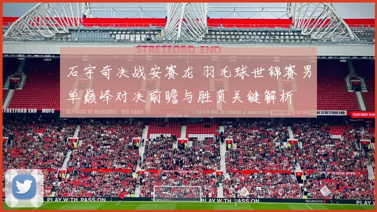 石宇奇决战安赛龙 羽毛球世锦赛男单巅峰对决前瞻与胜负关键解析