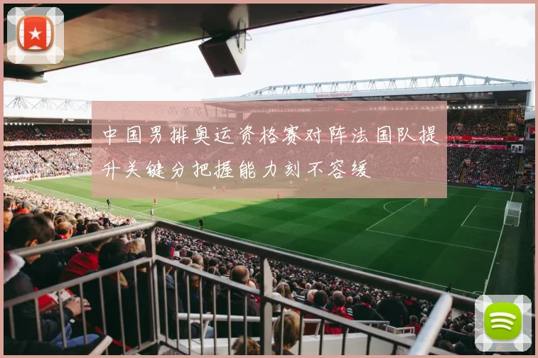 中国男排奥运资格赛对阵法国队提升关键分把握能力刻不容缓