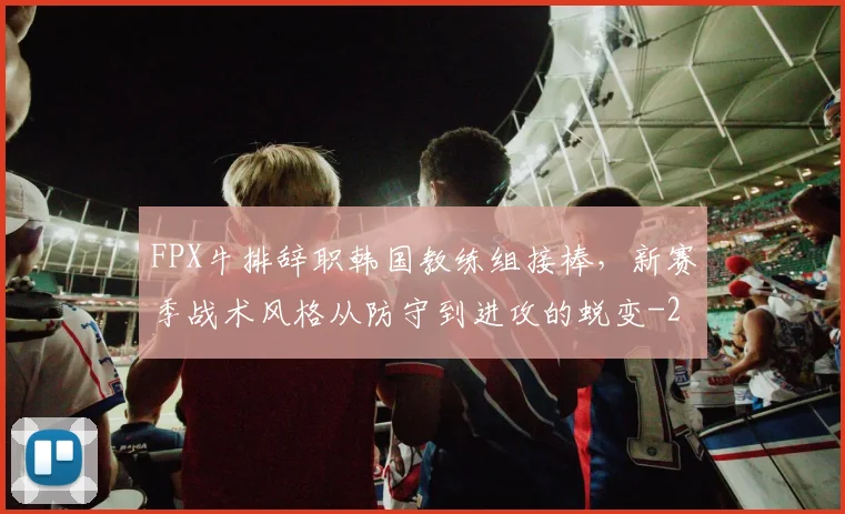 FPX牛排辞职韩国教练组接棒,新赛季战术风格从防守到进攻的蜕变