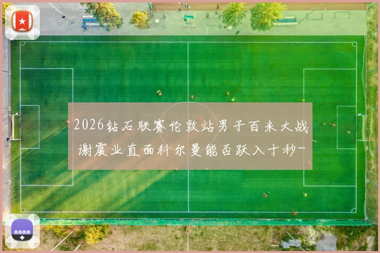2026钻石联赛伦敦站男子百米大战 谢震业直面科尔曼能否跃入十秒